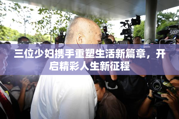 三位少妇携手重塑生活新篇章，开启精彩人生新征程