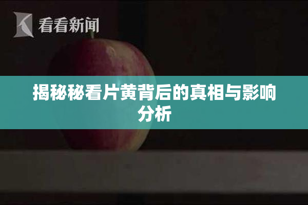 揭秘秘看片黄背后的真相与影响分析