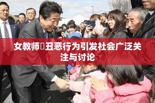 女教师婬丑恶行为引发社会广泛关注与讨论