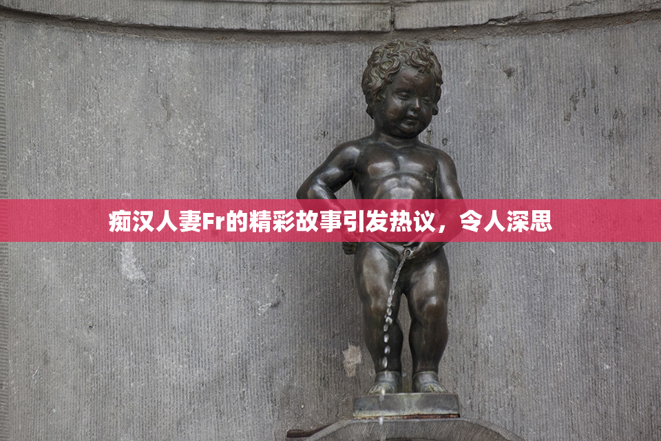 痴汉人妻Fr的精彩故事引发热议，令人深思
