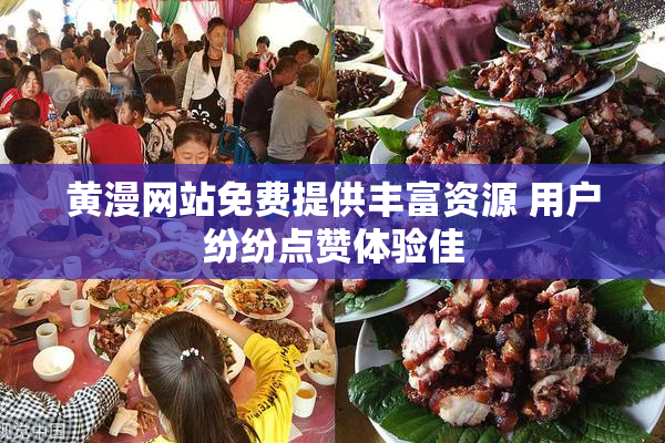 黄漫网站免费提供丰富资源 用户纷纷点赞体验佳
