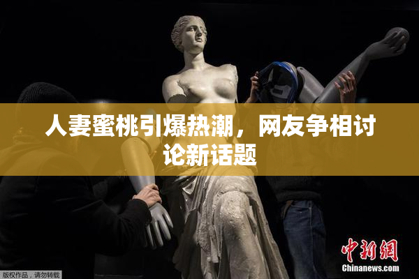 人妻蜜桃引爆热潮，网友争相讨论新话题