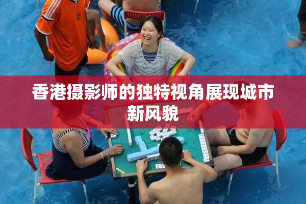 香港摄影师的独特视角展现城市新风貌