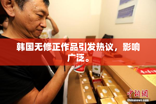 韩国无修正作品引发热议，影响广泛。