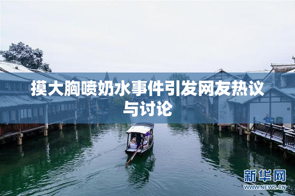 摸大胸喷奶水事件引发网友热议与讨论