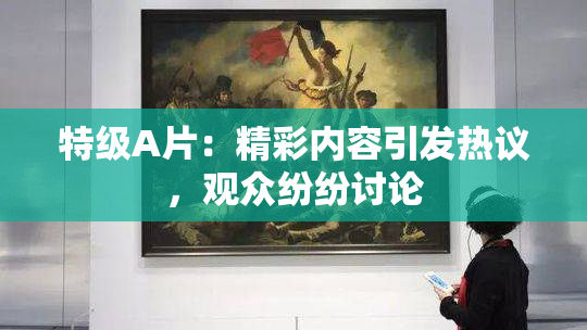 特级A片：精彩内容引发热议，观众纷纷讨论