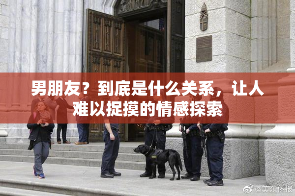 男朋友？到底是什么关系，让人难以捉摸的情感探索