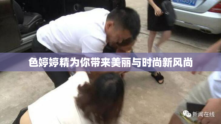 色婷婷精为你带来美丽与时尚新风尚