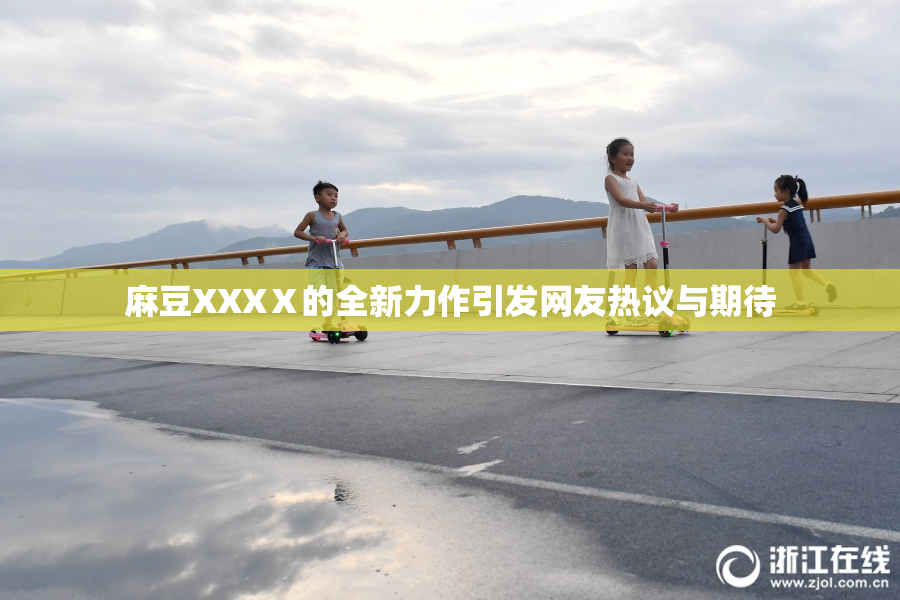 麻豆XXXⅩ的全新力作引发网友热议与期待