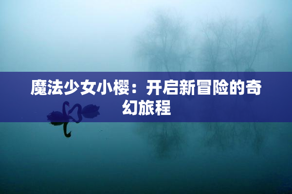 魔法少女小樱：开启新冒险的奇幻旅程