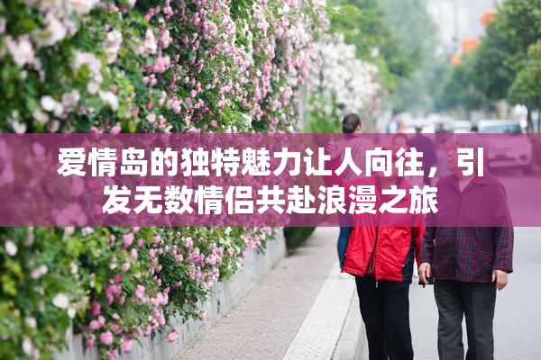 爱情岛的独特魅力让人向往，引发无数情侣共赴浪漫之旅