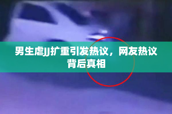 男生虐JJ扩重引发热议，网友热议背后真相