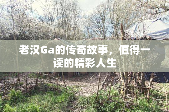 老汉Ga的传奇故事，值得一读的精彩人生