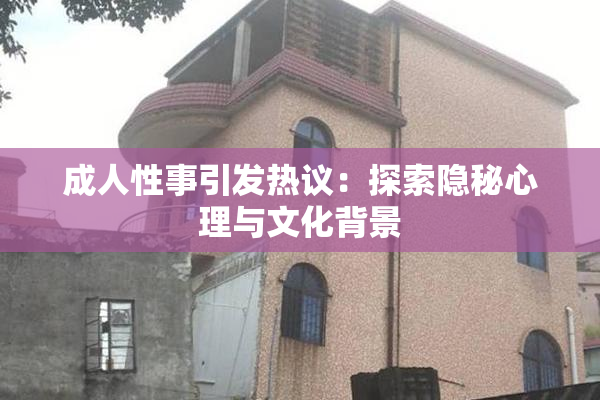 成人性事引发热议：探索隐秘心理与文化背景