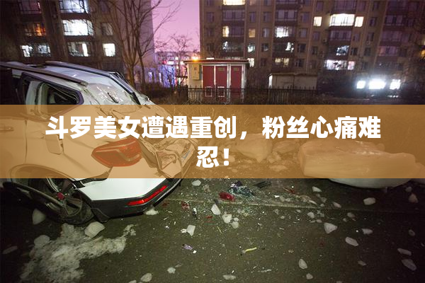 斗罗美女遭遇重创，粉丝心痛难忍！