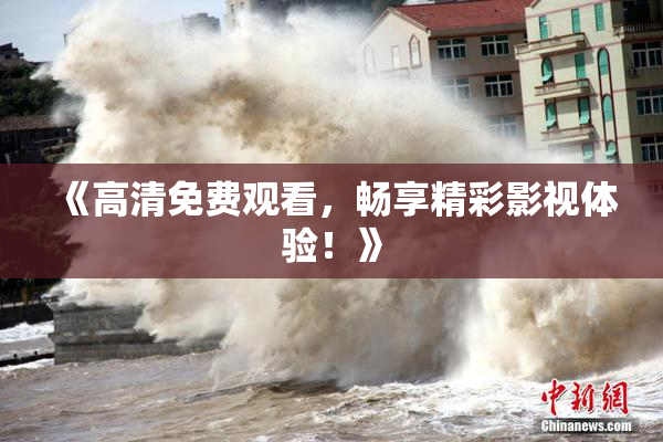《高清免费观看，畅享精彩影视体验！》