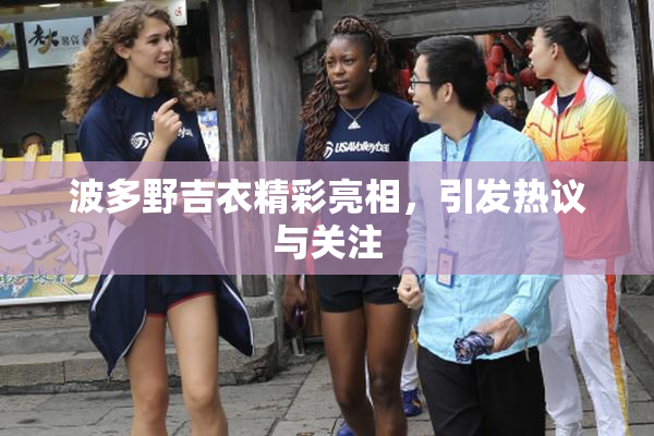 波多野吉衣精彩亮相，引发热议与关注
