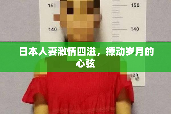 日本人妻激情四溢，撩动岁月的心弦