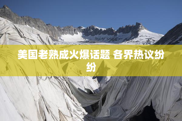 美国老熟成火爆话题 各界热议纷纷