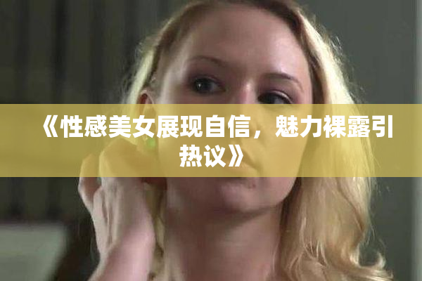 《性感美女展现自信，魅力裸露引热议》