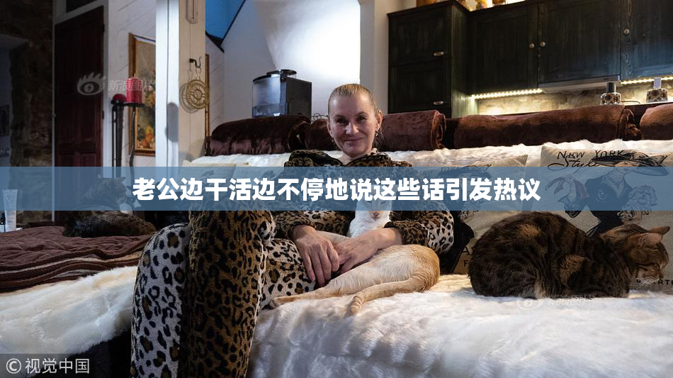 老公边干活边不停地说这些话引发热议