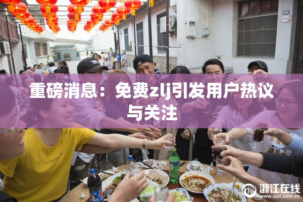重磅消息：免费zlj引发用户热议与关注