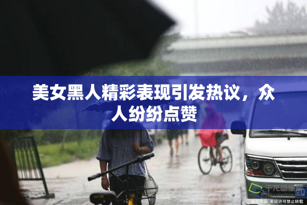 美女黑人精彩表现引发热议，众人纷纷点赞
