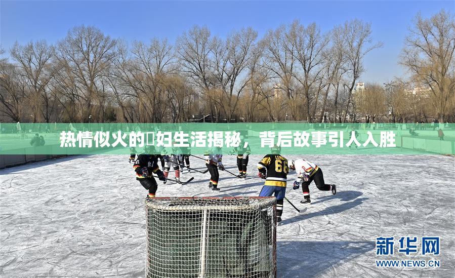 热情似火的婬妇生活揭秘，背后故事引人入胜