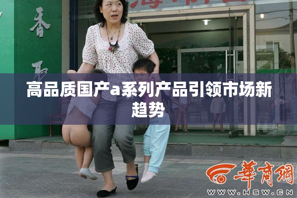 高品质国产a系列产品引领市场新趋势