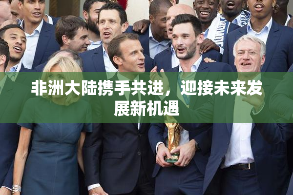 非洲大陆携手共进，迎接未来发展新机遇