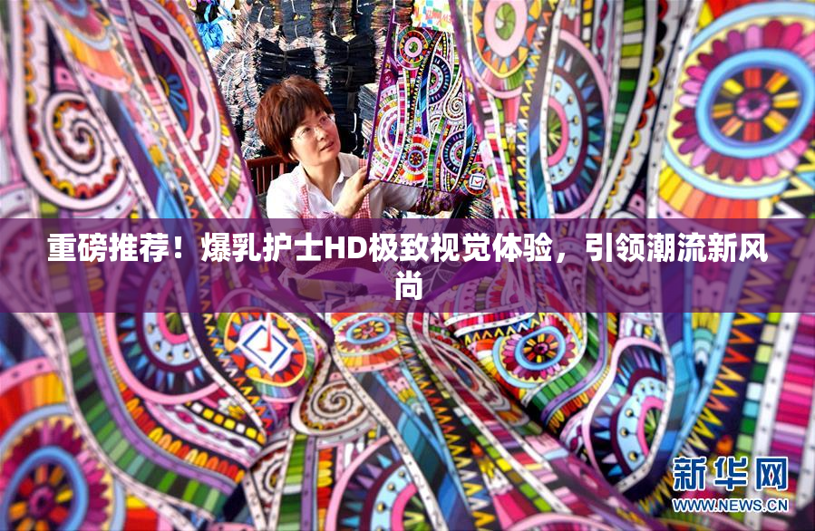 重磅推荐！爆乳护士HD极致视觉体验，引领潮流新风尚