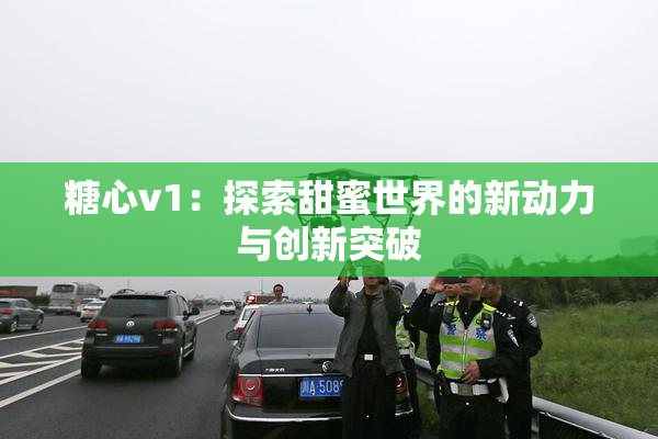 糖心v1：探索甜蜜世界的新动力与创新突破