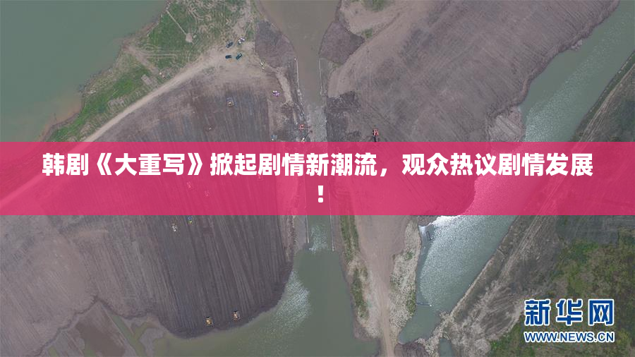 韩剧《大重写》掀起剧情新潮流，观众热议剧情发展！