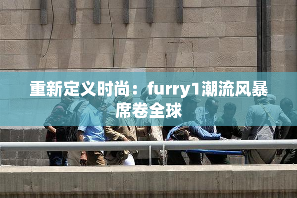 重新定义时尚：furry1潮流风暴席卷全球
