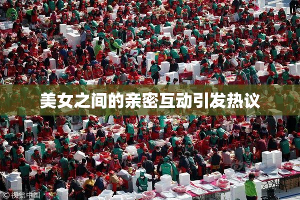 美女之间的亲密互动引发热议