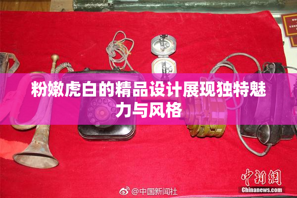 粉嫩虎白的精品设计展现独特魅力与风格