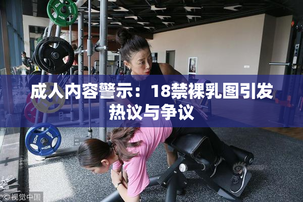 成人内容警示：18禁裸乳图引发热议与争议