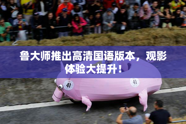 鲁大师推出高清国语版本，观影体验大提升！