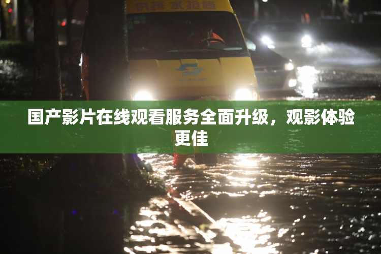 国产影片在线观看服务全面升级，观影体验更佳