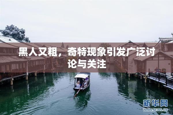 黑人又粗，奇特现象引发广泛讨论与关注