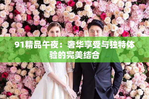91精品午夜：奢华享受与独特体验的完美结合