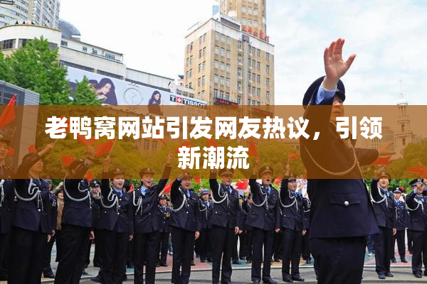 老鸭窝网站引发网友热议，引领新潮流