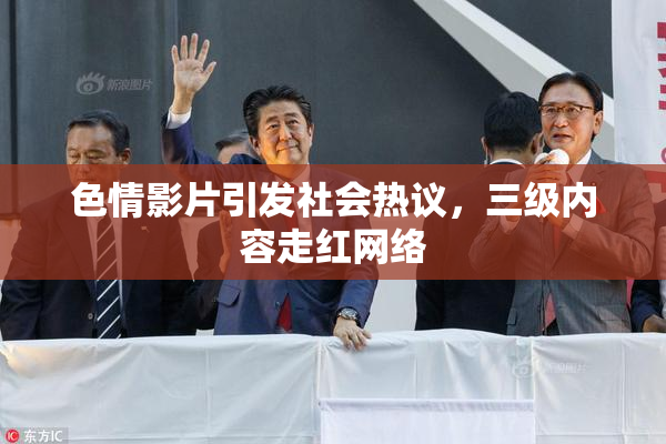 色情影片引发社会热议，三级内容走红网络