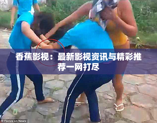 香蕉影视：最新影视资讯与精彩推荐一网打尽