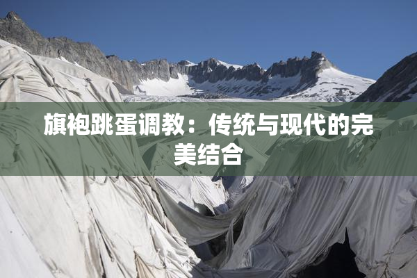 旗袍跳蛋调教：传统与现代的完美结合