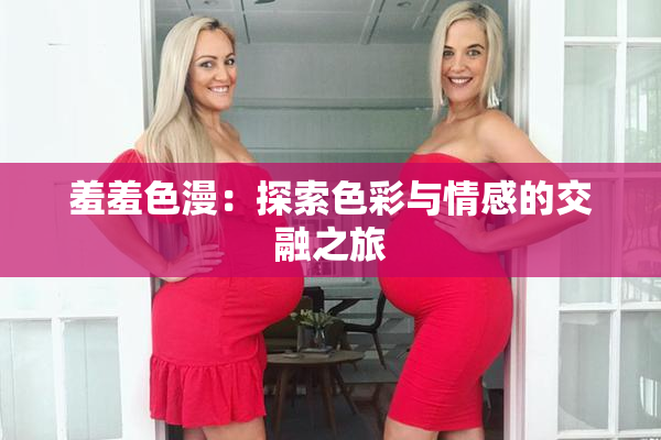 羞羞色漫：探索色彩与情感的交融之旅