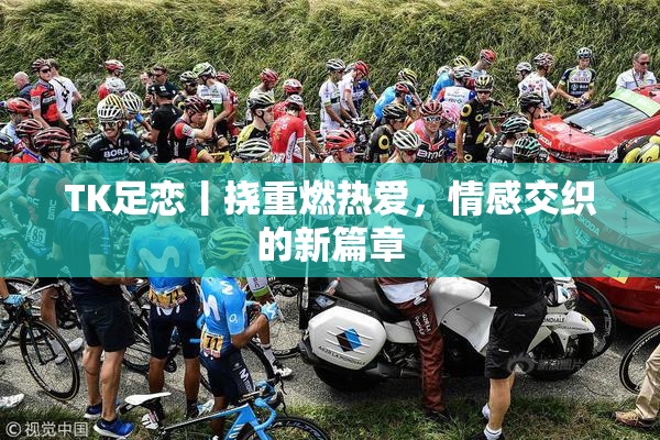 TK足恋丨挠重燃热爱，情感交织的新篇章