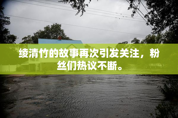 绫清竹的故事再次引发关注，粉丝们热议不断。