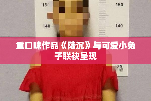 重口味作品《陆沉》与可爱小兔子联袂呈现