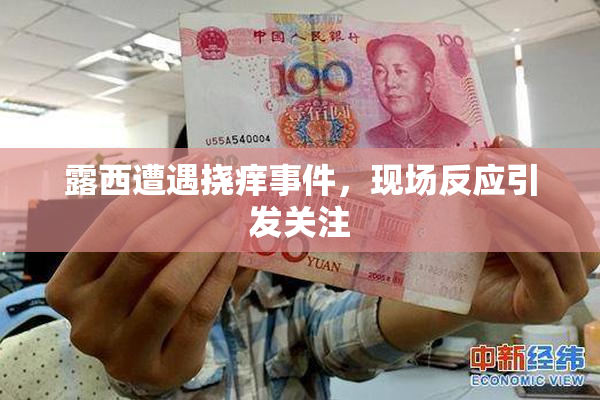 露西遭遇挠痒事件，现场反应引发关注